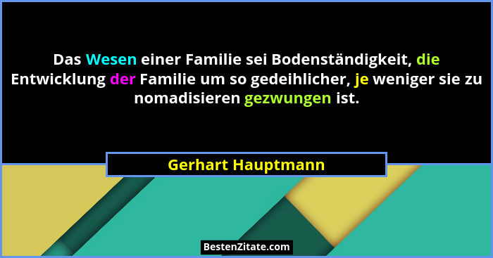 Das Wesen einer Familie sei Bodenständigkeit, die Entwicklung der Familie um so gedeihlicher, je weniger sie zu nomadisieren gezwu... - Gerhart Hauptmann