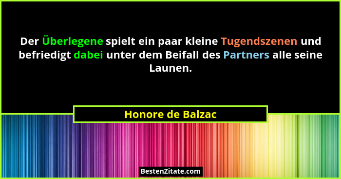 Der Überlegene spielt ein paar kleine Tugendszenen und befriedigt dabei unter dem Beifall des Partners alle seine Launen.... - Honore de Balzac