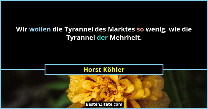 Wir wollen die Tyrannei des Marktes so wenig, wie die Tyrannei der Mehrheit.... - Horst Köhler