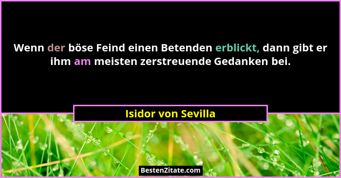 Wenn der böse Feind einen Betenden erblickt, dann gibt er ihm am meisten zerstreuende Gedanken bei.... - Isidor von Sevilla