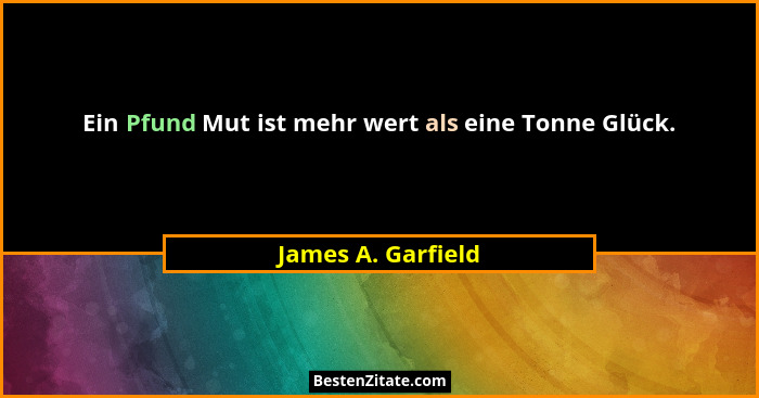 Ein Pfund Mut ist mehr wert als eine Tonne Glück.... - James A. Garfield