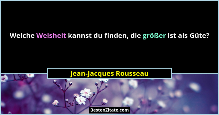 Welche Weisheit kannst du finden, die größer ist als Güte?... - Jean-Jacques Rousseau
