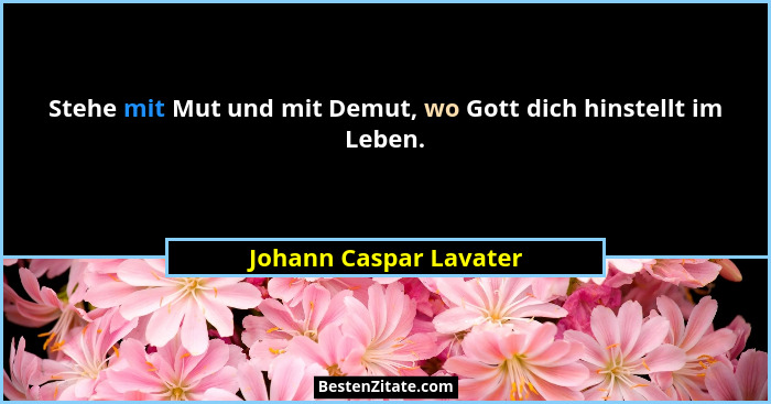 Stehe mit Mut und mit Demut, wo Gott dich hinstellt im Leben.... - Johann Caspar Lavater
