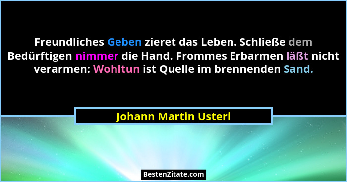 Freundliches Geben zieret das Leben. Schließe dem Bedürftigen nimmer die Hand. Frommes Erbarmen läßt nicht verarmen: Wohltun is... - Johann Martin Usteri