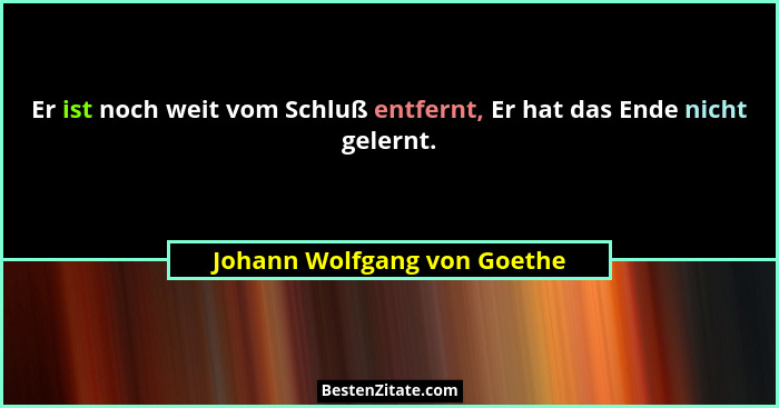 Er ist noch weit vom Schluß entfernt, Er hat das Ende nicht gelernt.... - Johann Wolfgang von Goethe