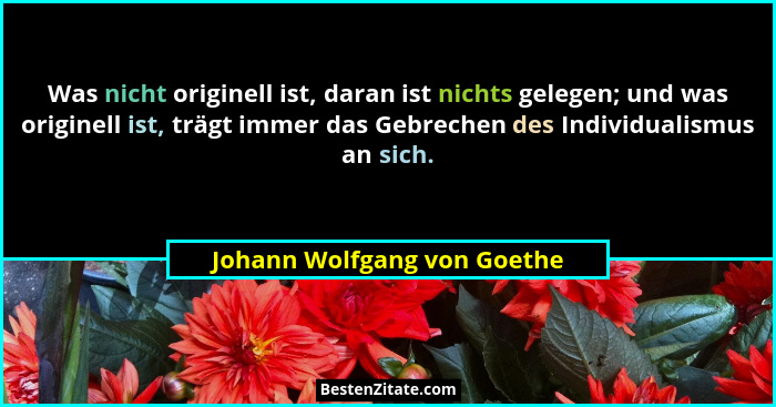 Was nicht originell ist, daran ist nichts gelegen; und was originell ist, trägt immer das Gebrechen des Individualismus a... - Johann Wolfgang von Goethe