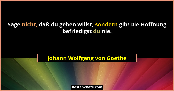 Sage nicht, daß du geben willst, sondern gib! Die Hoffnung befriedigst du nie.... - Johann Wolfgang von Goethe