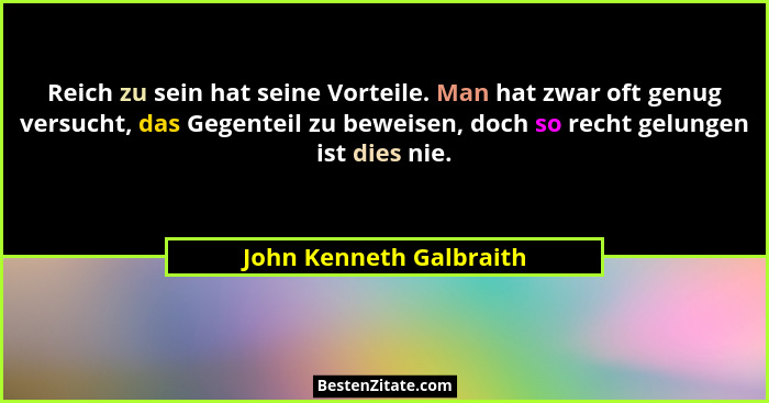 Reich zu sein hat seine Vorteile. Man hat zwar oft genug versucht, das Gegenteil zu beweisen, doch so recht gelungen ist dies... - John Kenneth Galbraith