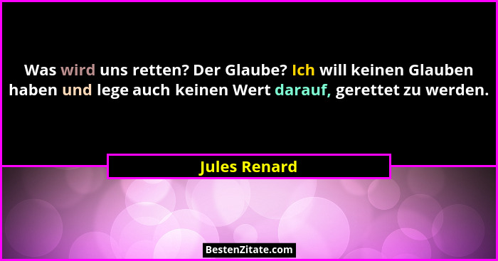 Was wird uns retten? Der Glaube? Ich will keinen Glauben haben und lege auch keinen Wert darauf, gerettet zu werden.... - Jules Renard