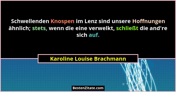 Schwellenden Knospen im Lenz sind unsere Hoffnungen ähnlich; stets, wenn die eine verwelkt, schließt die and're sich a... - Karoline Louise Brachmann