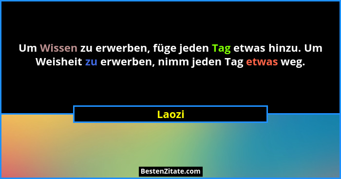 Um Wissen zu erwerben, füge jeden Tag etwas hinzu. Um Weisheit zu erwerben, nimm jeden Tag etwas weg.... - Laozi