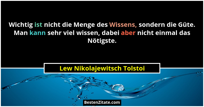 Wichtig ist nicht die Menge des Wissens, sondern die Güte. Man kann sehr viel wissen, dabei aber nicht einmal das Nötigst... - Lew Nikolajewitsch Tolstoi