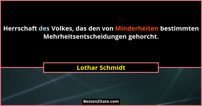 Herrschaft des Volkes, das den von Minderheiten bestimmten Mehrheitsentscheidungen gehorcht.... - Lothar Schmidt