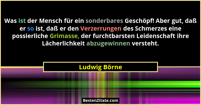 Was ist der Mensch für ein sonderbares Geschöpf! Aber gut, daß er so ist, daß er den Verzerrungen des Schmerzes eine possierliche Grima... - Ludwig Börne