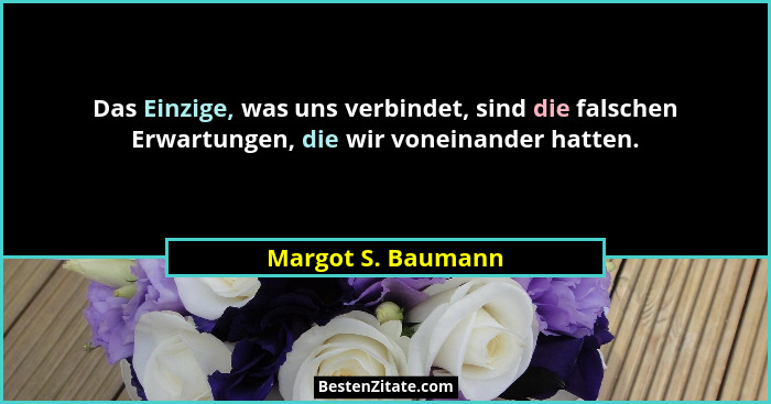 Das Einzige, was uns verbindet, sind die falschen Erwartungen, die wir voneinander hatten.... - Margot S. Baumann