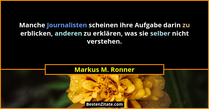 Manche Journalisten scheinen ihre Aufgabe darin zu erblicken, anderen zu erklären, was sie selber nicht verstehen.... - Markus M. Ronner