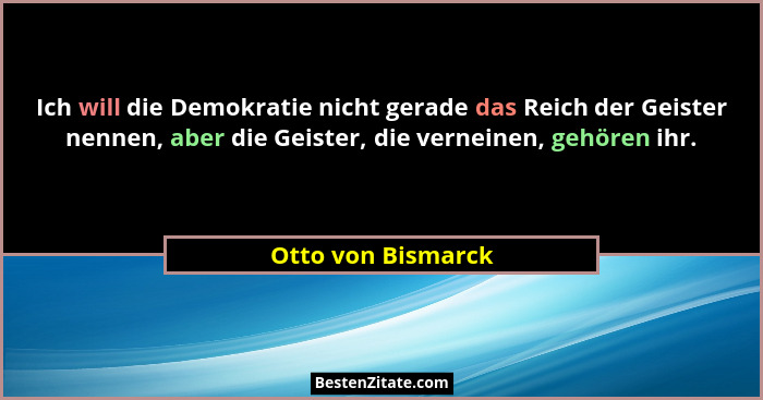 Ich will die Demokratie nicht gerade das Reich der Geister nennen, aber die Geister, die verneinen, gehören ihr.... - Otto von Bismarck