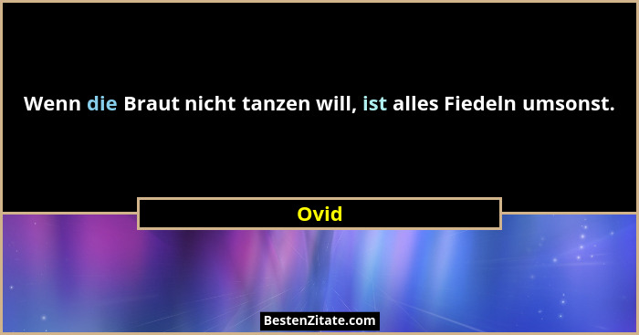 Wenn die Braut nicht tanzen will, ist alles Fiedeln umsonst.... - Ovid