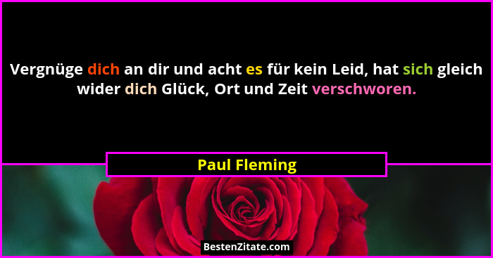 Vergnüge dich an dir und acht es für kein Leid, hat sich gleich wider dich Glück, Ort und Zeit verschworen.... - Paul Fleming