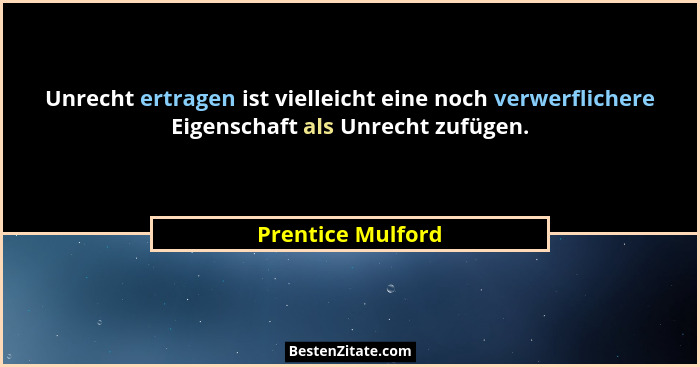 Unrecht ertragen ist vielleicht eine noch verwerflichere Eigenschaft als Unrecht zufügen.... - Prentice Mulford