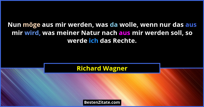 Nun möge aus mir werden, was da wolle, wenn nur das aus mir wird, was meiner Natur nach aus mir werden soll, so werde ich das Rechte.... - Richard Wagner