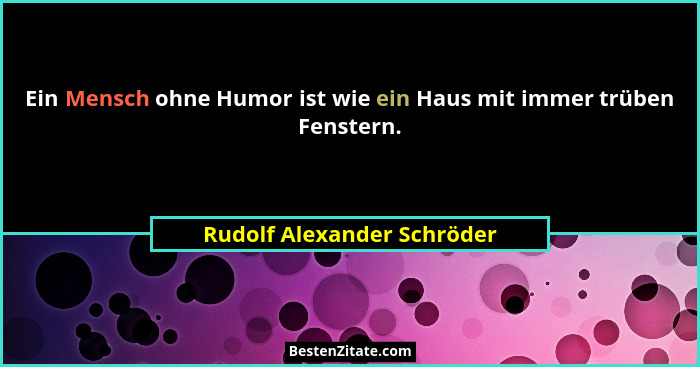 Ein Mensch ohne Humor ist wie ein Haus mit immer trüben Fenstern.... - Rudolf Alexander Schröder