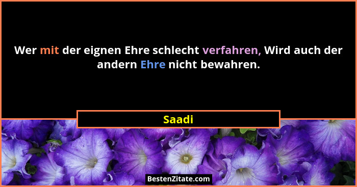 Wer mit der eignen Ehre schlecht verfahren, Wird auch der andern Ehre nicht bewahren.... - Saadi