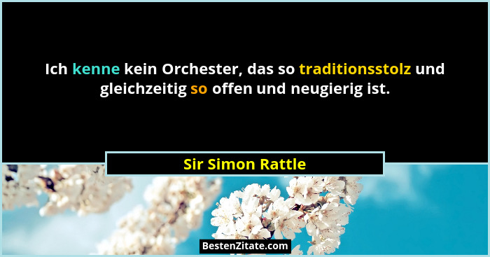 Ich kenne kein Orchester, das so traditionsstolz und gleichzeitig so offen und neugierig ist.... - Sir Simon Rattle