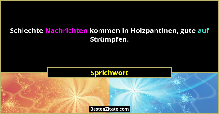 Schlechte Nachrichten kommen in Holzpantinen, gute auf Strümpfen.... - Sprichwort