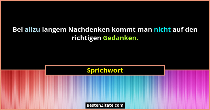 Bei allzu langem Nachdenken kommt man nicht auf den richtigen Gedanken.... - Sprichwort