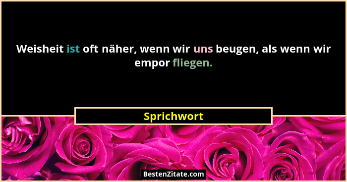 Weisheit ist oft näher, wenn wir uns beugen, als wenn wir empor fliegen.... - Sprichwort