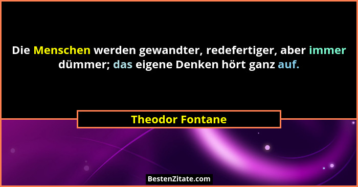 Die Menschen werden gewandter, redefertiger, aber immer dümmer; das eigene Denken hört ganz auf.... - Theodor Fontane