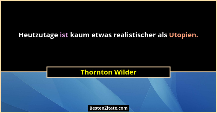 Heutzutage ist kaum etwas realistischer als Utopien.... - Thornton Wilder