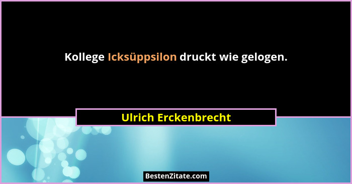 Kollege Icksüppsilon druckt wie gelogen.... - Ulrich Erckenbrecht