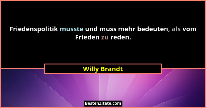 Friedenspolitik musste und muss mehr bedeuten, als vom Frieden zu reden.... - Willy Brandt