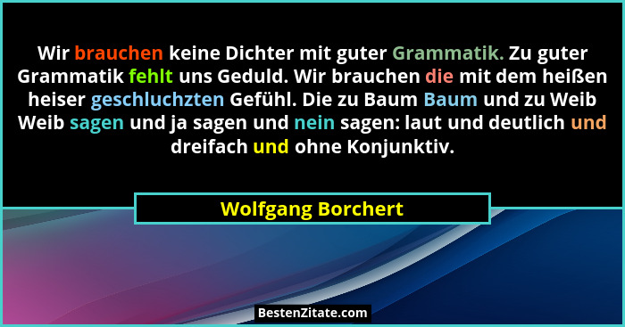 Wir brauchen keine Dichter mit guter Grammatik. Zu guter Grammatik fehlt uns Geduld. Wir brauchen die mit dem heißen heiser geschl... - Wolfgang Borchert