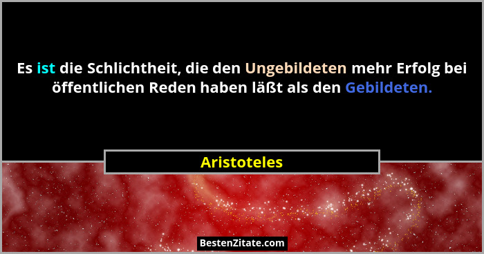 Es ist die Schlichtheit, die den Ungebildeten mehr Erfolg bei öffentlichen Reden haben läßt als den Gebildeten.... - Aristoteles