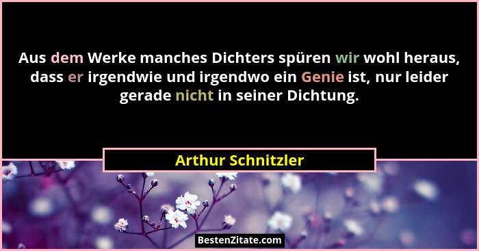 Aus dem Werke manches Dichters spüren wir wohl heraus, dass er irgendwie und irgendwo ein Genie ist, nur leider gerade nicht in se... - Arthur Schnitzler