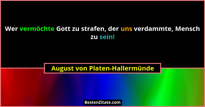 Wer vermöchte Gott zu strafen, der uns verdammte, Mensch zu sein!... - August von Platen-Hallermünde