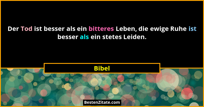 Der Tod ist besser als ein bitteres Leben, die ewige Ruhe ist besser als ein stetes Leiden.... - Bibel