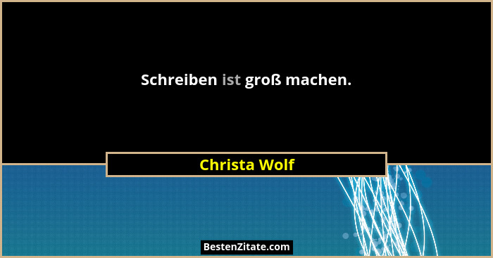 Schreiben ist groß machen.... - Christa Wolf