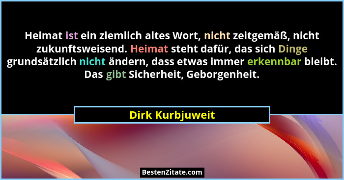 Heimat ist ein ziemlich altes Wort, nicht zeitgemäß, nicht zukunftsweisend. Heimat steht dafür, das sich Dinge grundsätzlich nicht ä... - Dirk Kurbjuweit