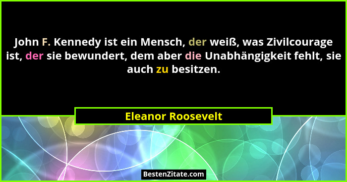 John F. Kennedy ist ein Mensch, der weiß, was Zivilcourage ist, der sie bewundert, dem aber die Unabhängigkeit fehlt, sie auch zu... - Eleanor Roosevelt
