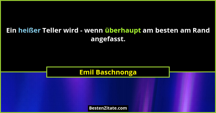 Ein heißer Teller wird - wenn überhaupt am besten am Rand angefasst.... - Emil Baschnonga