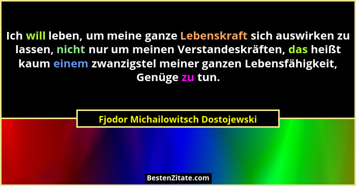 Ich will leben, um meine ganze Lebenskraft sich auswirken zu lassen, nicht nur um meinen Verstandeskräften, das he... - Fjodor Michailowitsch Dostojewski