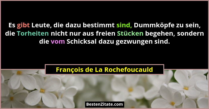 Es gibt Leute, die dazu bestimmt sind, Dummköpfe zu sein, die Torheiten nicht nur aus freien Stücken begehen, sondern d... - François de La Rochefoucauld