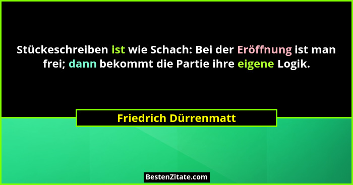 Stückeschreiben ist wie Schach: Bei der Eröffnung ist man frei; dann bekommt die Partie ihre eigene Logik.... - Friedrich Dürrenmatt