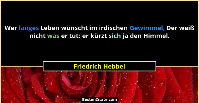 Wer langes Leben wünscht im irdischen Gewimmel, Der weiß nicht was er tut: er kürzt sich ja den Himmel.... - Friedrich Hebbel