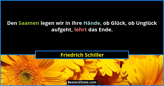 Den Saamen legen wir in ihre Hände, ob Glück, ob Unglück aufgeht, lehrt das Ende.... - Friedrich Schiller