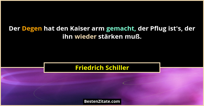 Der Degen hat den Kaiser arm gemacht, der Pflug ist's, der ihn wieder stärken muß.... - Friedrich Schiller